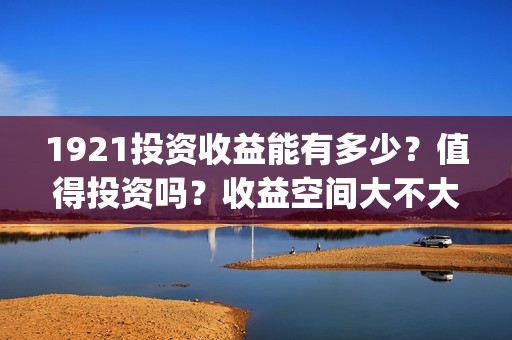 1921投资收益能有多少？值得投资吗？收益空间大不大？(电影1921投资成本)