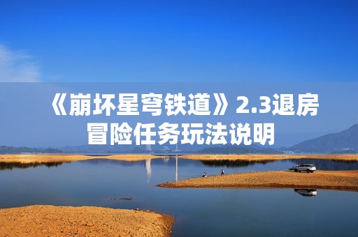 《崩坏星穹铁道》2.3退房冒险任务玩法说明