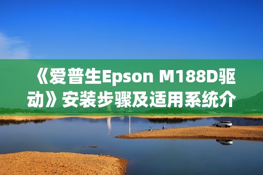 《爱普生Epson M188D驱动》安装步骤及适用系统介绍