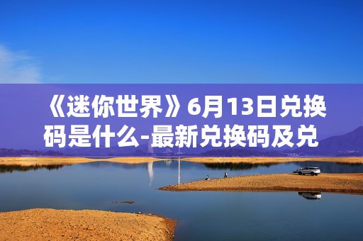 《迷你世界》6月13日兑换码是什么-最新兑换码及兑换方法介绍