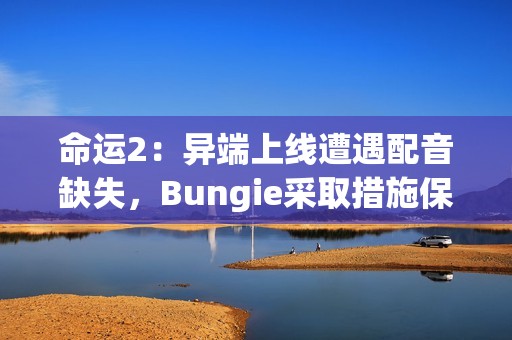 命运2：异端上线遭遇配音缺失，Bungie采取措施保障玩家体验