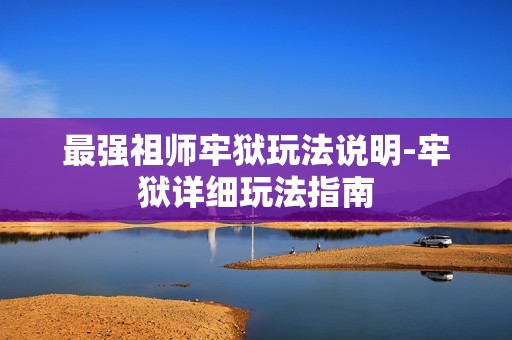 最强祖师牢狱玩法说明-牢狱详细玩法指南