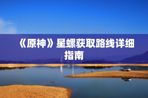 《原神》星螺获取路线详细指南