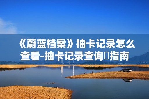 《蔚蓝档案》抽卡记录怎么查看-抽卡记录查询​指南