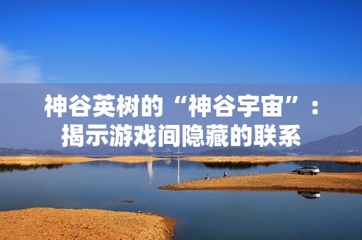 神谷英树的“神谷宇宙”：揭示游戏间隐藏的联系