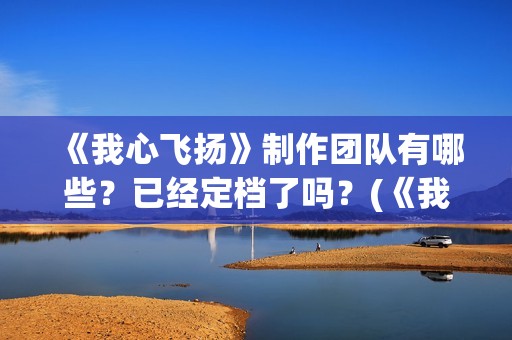 《我心飞扬》制作团队有哪些？已经定档了吗？(《我心飞扬》制作人是谁)