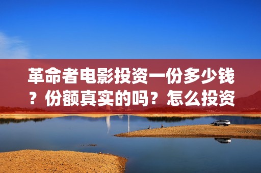 革命者电影投资一份多少钱？份额真实的吗？怎么投资靠谱呢？(电影革命者投资成本)