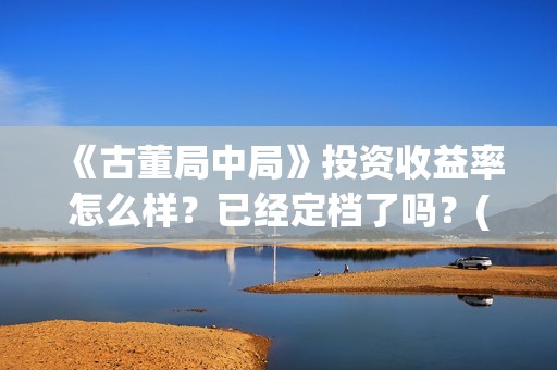 《古董局中局》投资收益率怎么样？已经定档了吗？(古董局中局老奉朝是谁)