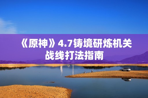 《原神》4.7铸境研炼机关战线打法指南