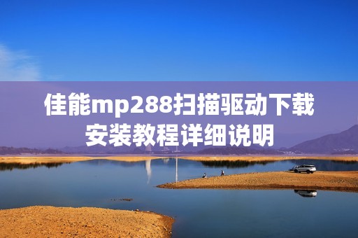 佳能mp288扫描驱动下载安装教程详细说明 佳能mp288扫描驱动下载安装教程详细说明