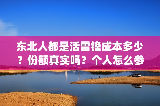 东北人都是活雷锋成本多少？份额真实吗？个人怎么参与(东北人都是活雷锋之长白山行动)