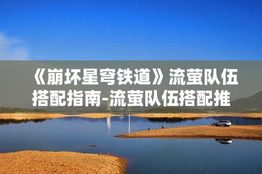 《崩坏星穹铁道》流萤队伍搭配指南-流萤队伍搭配推荐