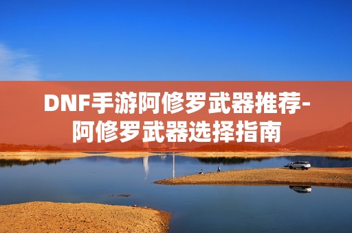 DNF手游阿修罗武器推荐-阿修罗武器选择指南