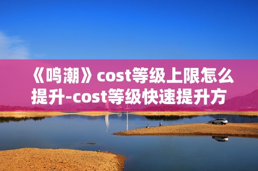 《鸣潮》cost等级上限怎么提升-cost等级快速提升方法介绍