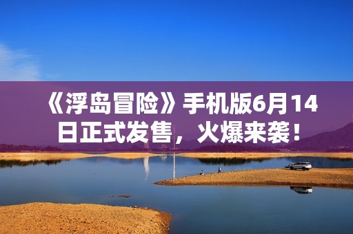《浮岛冒险》手机版6月14日正式发售，火爆来袭！