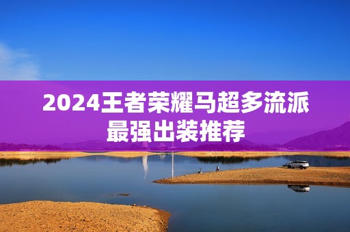 2024王者荣耀马超多流派最强出装推荐