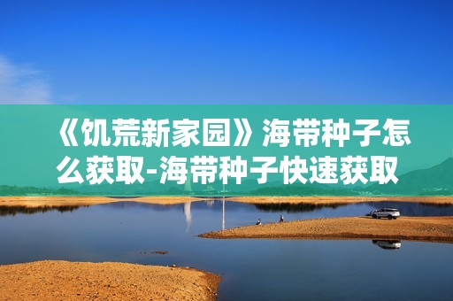 《饥荒新家园》海带种子怎么获取-海带种子快速获取方法介绍