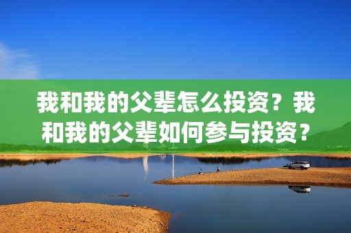 我和我的父辈怎么投资？我和我的父辈如何参与投资？怎么参与？(我和我的父辈的含义)