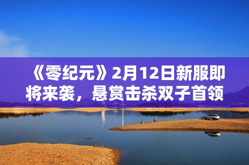 《零纪元》2月12日新服即将来袭，悬赏击杀双子首领