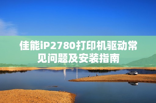 佳能iP2780打印机驱动常见问题及安装指南