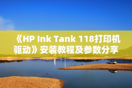 《HP Ink Tank 118打印机驱动》安装教程及参数分享