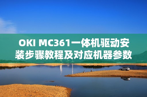 OKI MC361一体机驱动安装步骤教程及对应机器参数一览