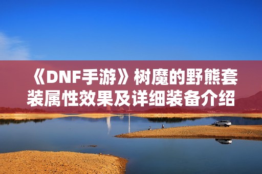 《DNF手游》树魔的野熊套装属性效果及详细装备介绍