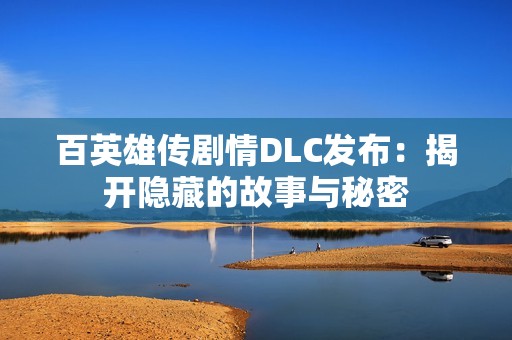 百英雄传剧情DLC发布：揭开隐藏的故事与秘密