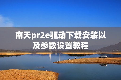 南天pr2e驱动下载安装以及参数设置教程