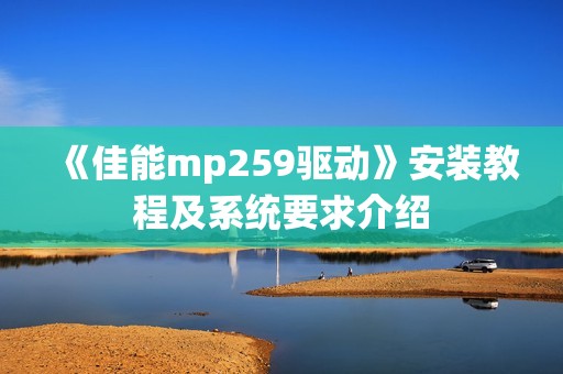 《佳能mp259驱动》安装教程及系统要求介绍