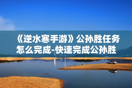 《逆水寒手游》公孙胜任务怎么完成-快速完成公孙胜任务技巧介绍