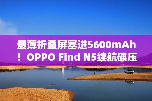 最薄折叠屏塞进5600mAh！OPPO Find N5续航碾压iPhone 16 Pro Max