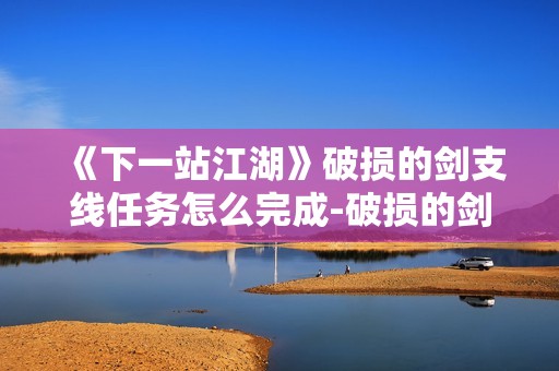 《下一站江湖》破损的剑支线任务怎么完成-破损的剑支线任务完成方法分享