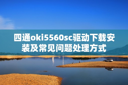 四通oki5560sc驱动下载安装及常见问题处理方式