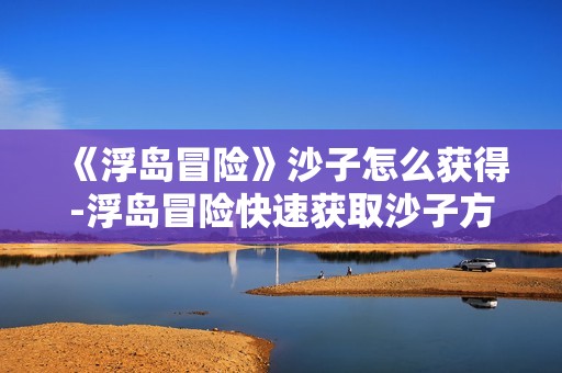 《浮岛冒险》沙子怎么获得-浮岛冒险快速获取沙子方法介绍