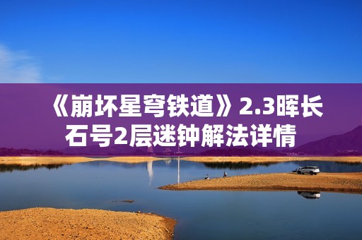 《崩坏星穹铁道》2.3晖长石号2层迷钟解法详情