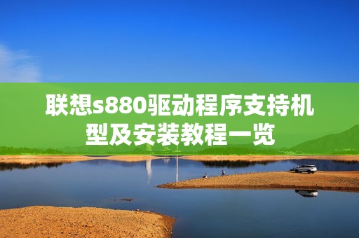 联想s880驱动程序支持机型及安装教程一览