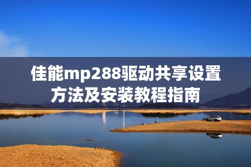佳能mp288驱动共享设置方法及安装教程指南