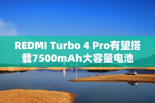 REDMI Turbo 4 Pro有望搭载7500mAh大容量电池