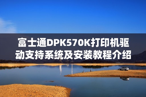 富士通DPK570K打印机驱动支持系统及安装教程介绍