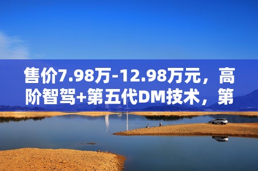售价7.98万-12.98万元，高阶智驾+第五代DM技术，第二代秦PLUS智驾版上市