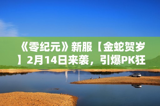 《零纪元》新服【金蛇贺岁】2月14日来袭，引爆PK狂潮！