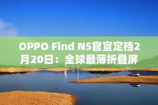 OPPO Find N5官宣定档2月20日：全球最薄折叠屏