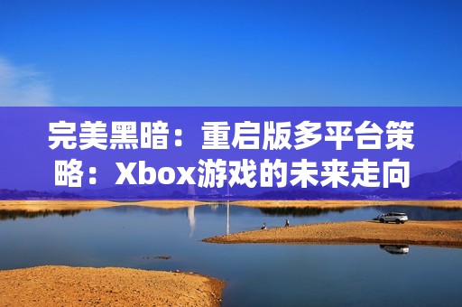 完美黑暗：重启版多平台策略：Xbox游戏的未来走向