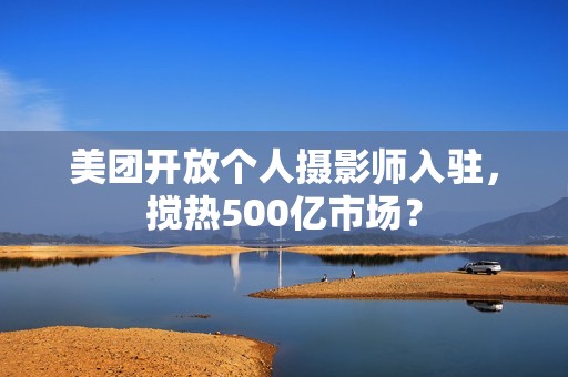 美团开放个人摄影师入驻，搅热500亿市场？