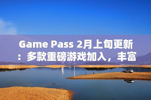 Game Pass 2月上旬更新:多款重磅游戏加入,丰富玩家体验 Game Pass 2月上旬更新:多款重磅游戏加入,丰富玩家体验
