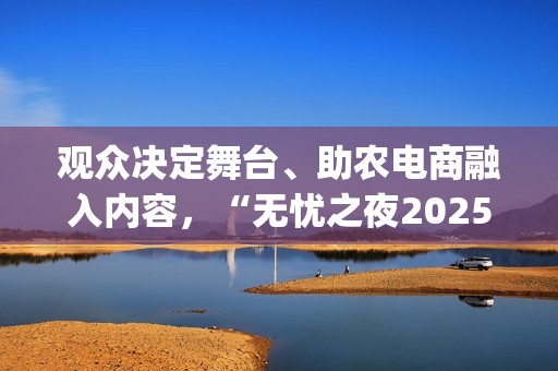 观众决定舞台、助农电商融入内容，“无忧之夜2025”以创新互动重构红人价值表达(观众也是演出的一部分)