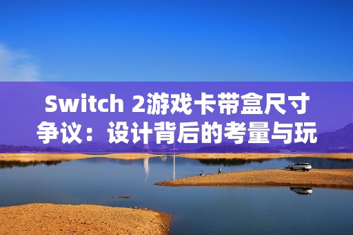 Switch 2游戏卡带盒尺寸争议：设计背后的考量与玩家的疑惑