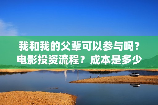 我和我的父辈可以参与吗？电影投资流程？成本是多少(我和我的父辈 怎么样)
