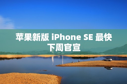 苹果新版 iPhone SE 最快下周官宣